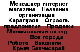 Менеджер интернет-магазина › Название организации ­ Карапузов › Отрасль предприятия ­ Продажи › Минимальный оклад ­ 30 000 - Все города Работа » Вакансии   . Крым,Бахчисарай